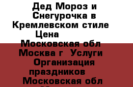 Дед Мороз и Снегурочка в Кремлевском стиле › Цена ­ 3 000 - Московская обл., Москва г. Услуги » Организация праздников   . Московская обл.,Москва г.